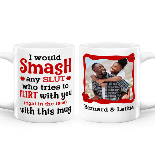 I Would Smash Any Slut Who Tries To Flirt With You - Personalized White Ceramic Mug